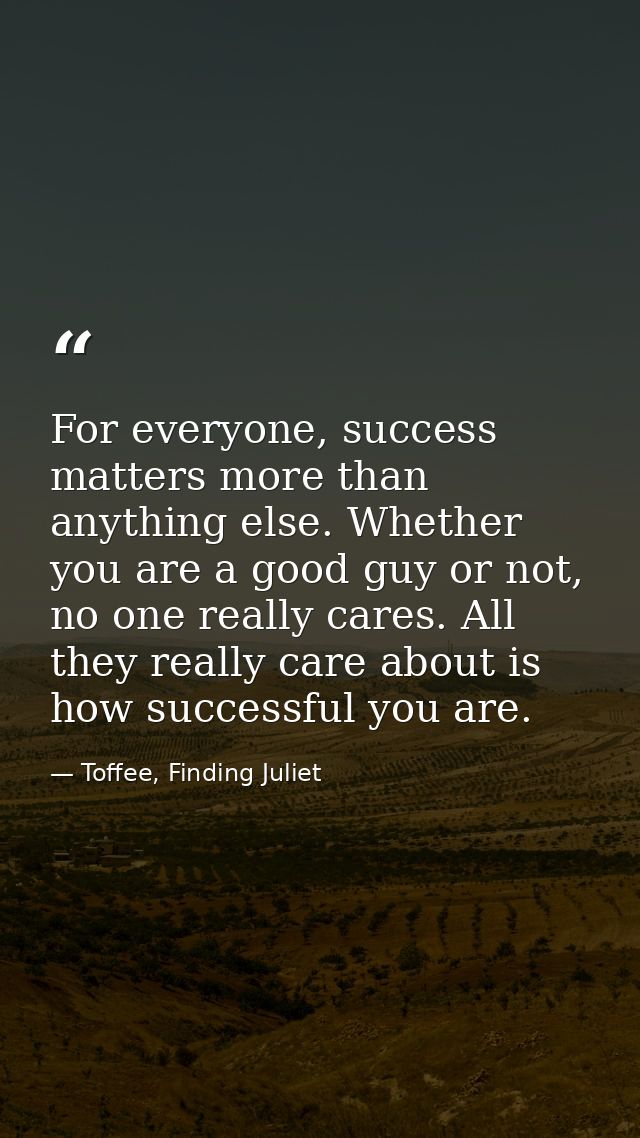 For everyone, success matters more than anything else. Whether you are a good guy or not, no one really cares. All they  — Toffee, Finding Juliet