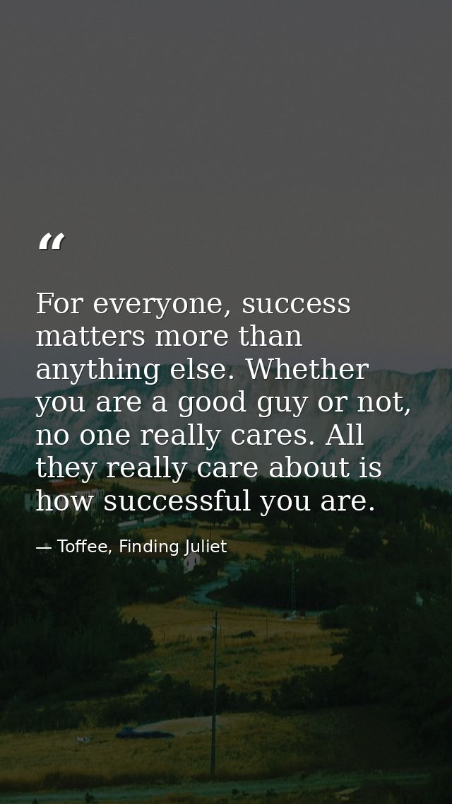For everyone, success matters more than anything else. Whether you are a good guy or not, no one really cares. All they  — Toffee, Finding Juliet