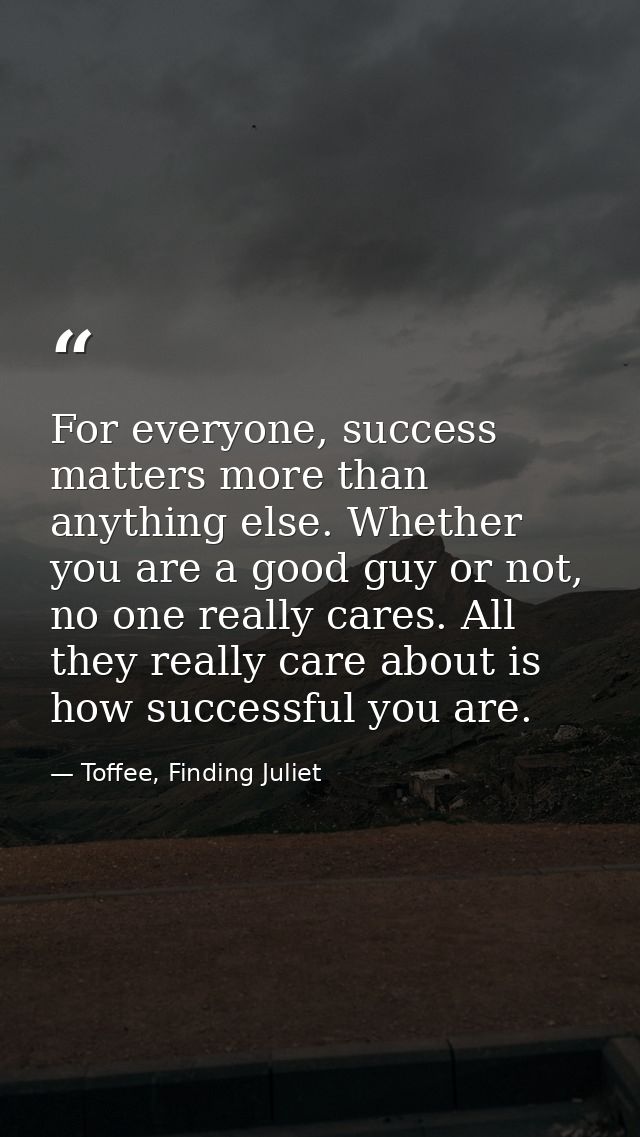 For everyone, success matters more than anything else. Whether you are a good guy or not, no one really cares. All they  — Toffee, Finding Juliet