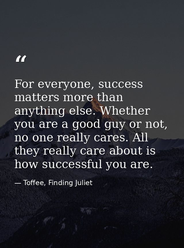 For everyone, success matters more than anything else. Whether you are a good guy or not, no one really cares. All they  — Toffee, Finding Juliet