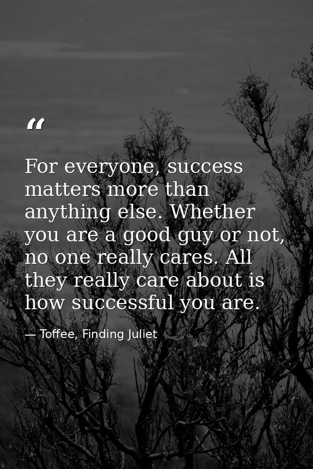 For everyone, success matters more than anything else. Whether you are a good guy or not, no one really cares. All they  — Toffee, Finding Juliet