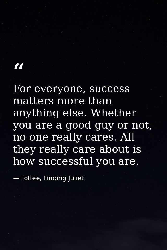 For everyone, success matters more than anything else. Whether you are a good guy or not, no one really cares. All they  — Toffee, Finding Juliet