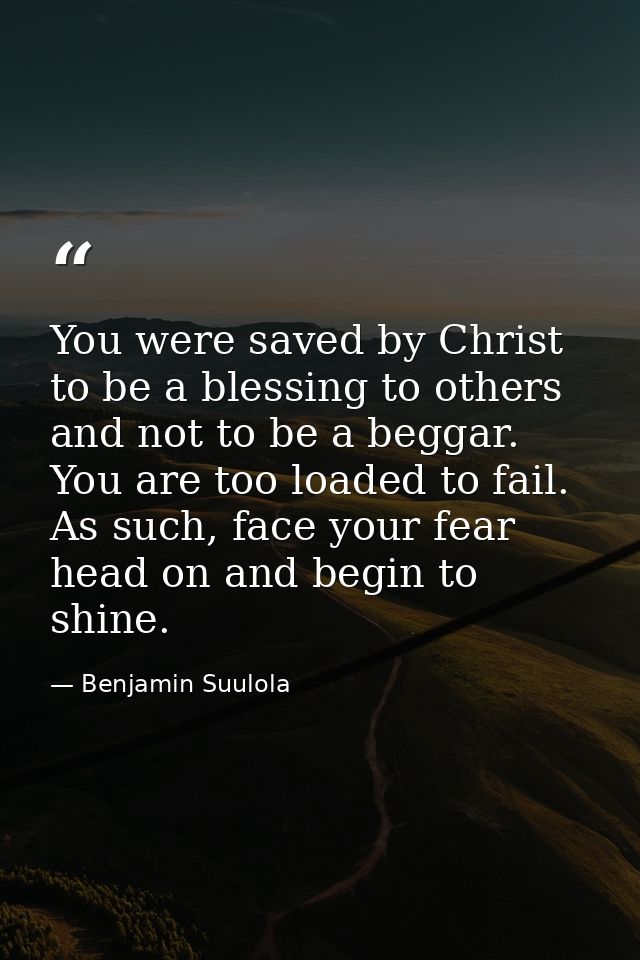 You were saved by Christ to be a blessing to others and not to be a beggar. You are too loaded to fail. As such, face yo — Benjamin Suulola