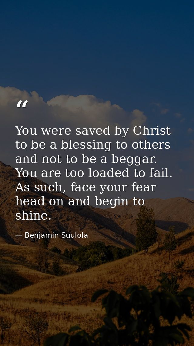 You were saved by Christ to be a blessing to others and not to be a beggar. You are too loaded to fail. As such, face yo — Benjamin Suulola