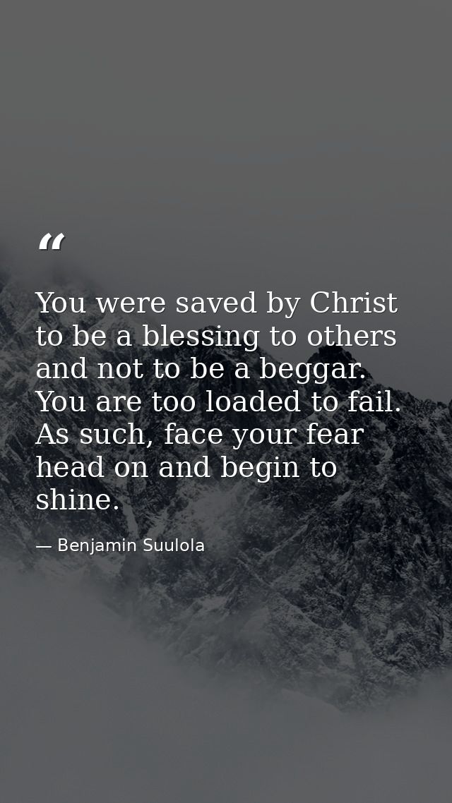 You were saved by Christ to be a blessing to others and not to be a beggar. You are too loaded to fail. As such, face yo — Benjamin Suulola