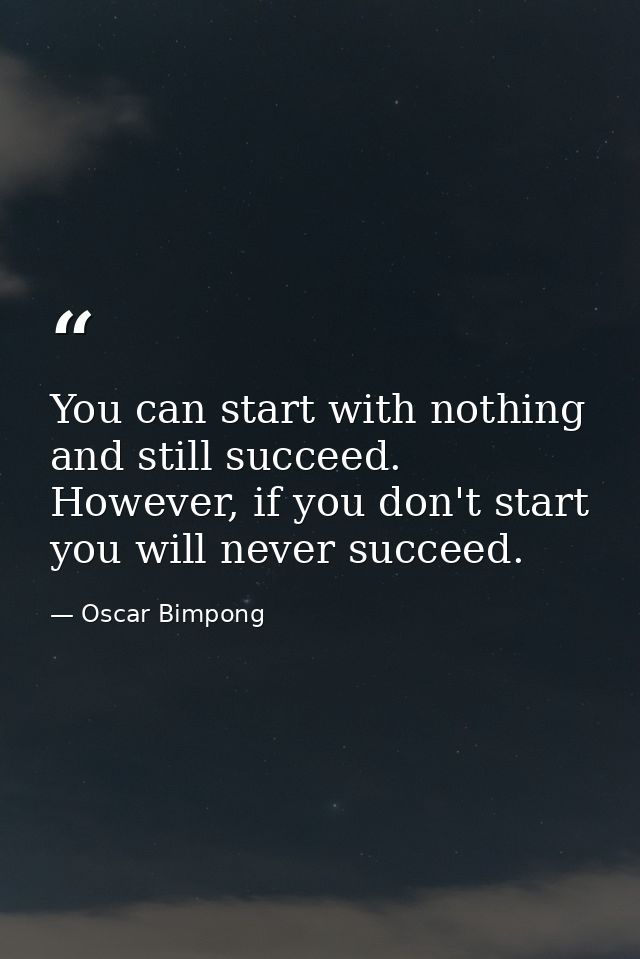You can start with nothing and still succeed. However, if you don't start you will never succeed. — Oscar Bimpong