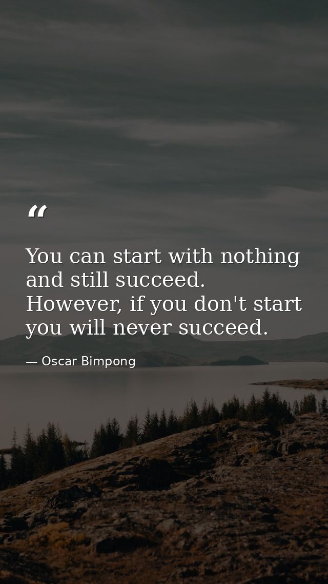 You can start with nothing and still succeed. However, if you don't start you will never succeed. — Oscar Bimpong