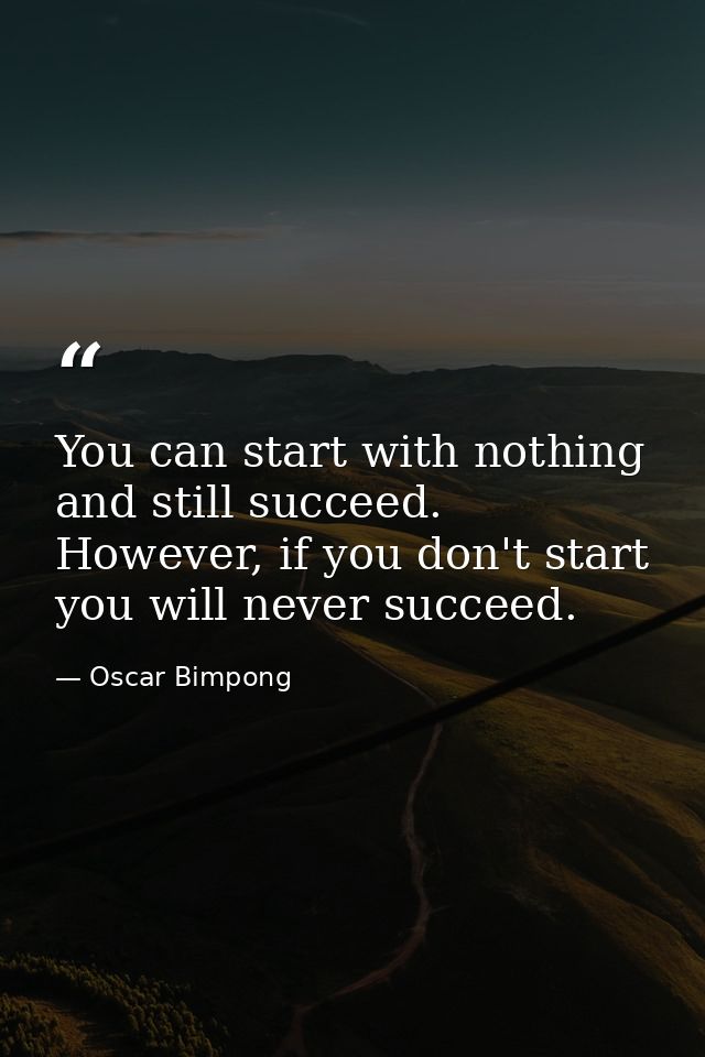 You can start with nothing and still succeed. However, if you don't start you will never succeed. — Oscar Bimpong