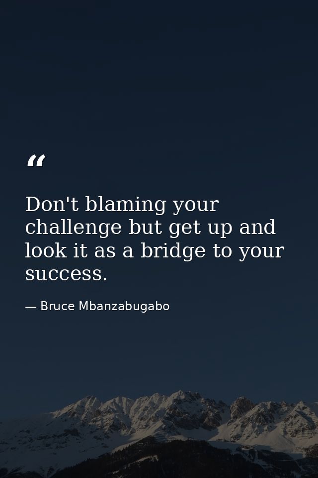 Don't blaming your challenge but get up and look it as a bridge to your success. — Bruce Mbanzabugabo