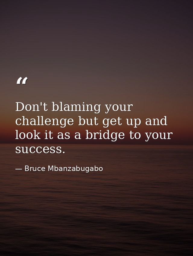 Don't blaming your challenge but get up and look it as a bridge to your success. — Bruce Mbanzabugabo