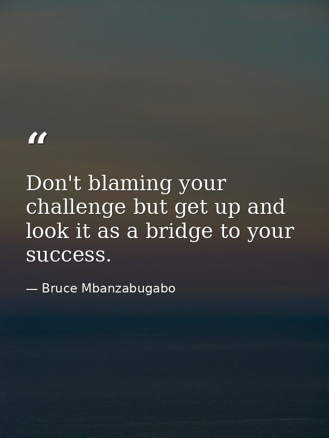 Don't blaming your challenge but get up and look it as a bridge to your success. — Bruce Mbanzabugabo