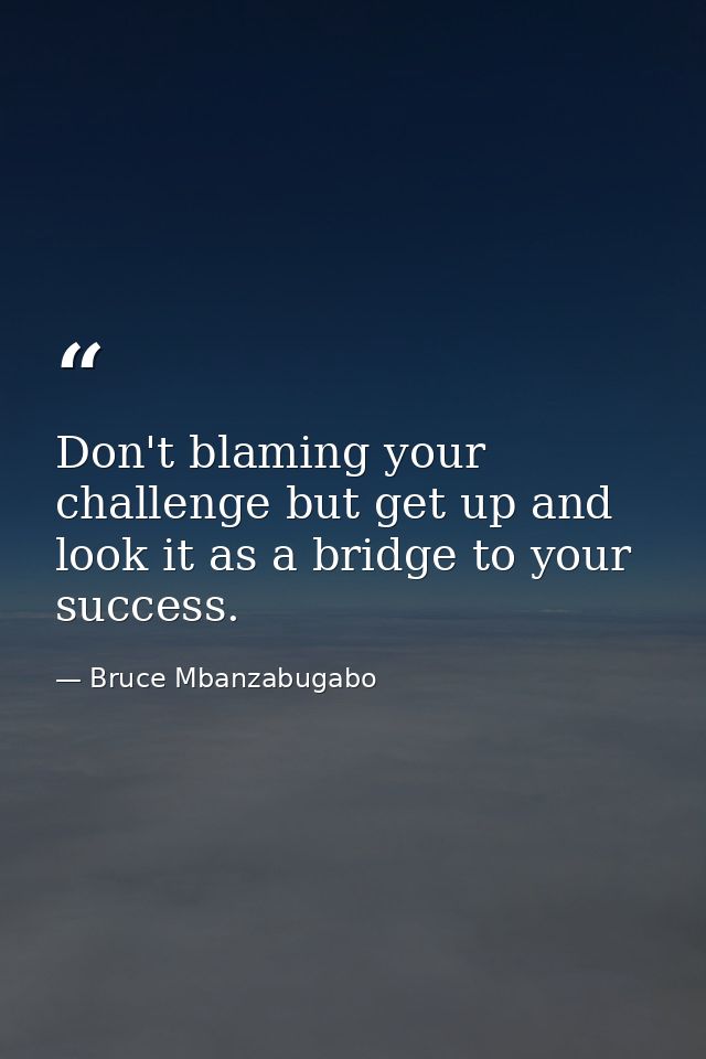 Don't blaming your challenge but get up and look it as a bridge to your success. — Bruce Mbanzabugabo