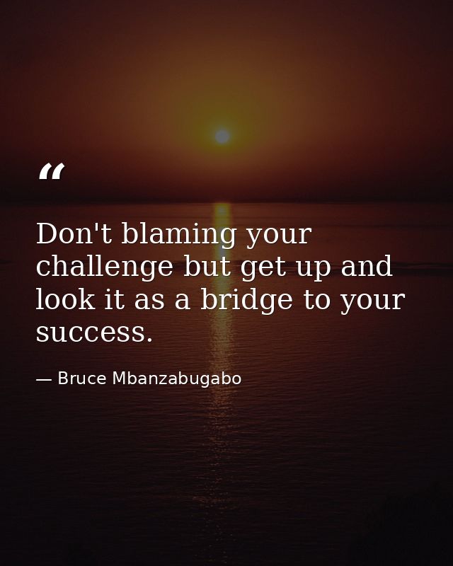 Don't blaming your challenge but get up and look it as a bridge to your success. — Bruce Mbanzabugabo
