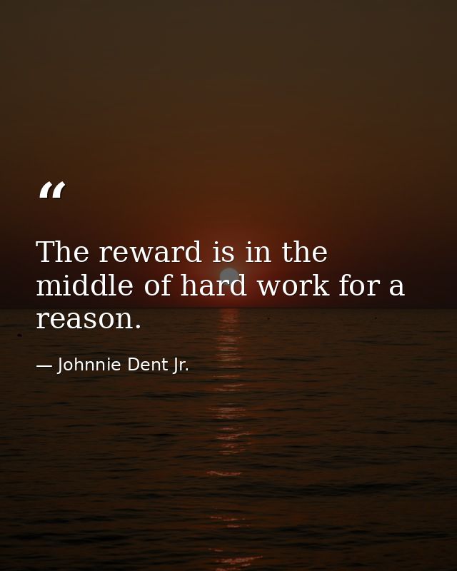 The reward is in the middle of hard work for a reason. — Johnnie Dent Jr.