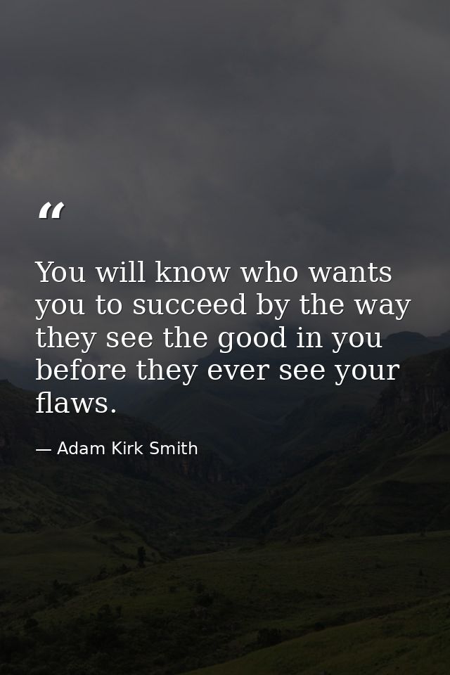 You will know who wants you to succeed by the way they see the good in you before they ever see your flaws. — Adam Kirk Smith