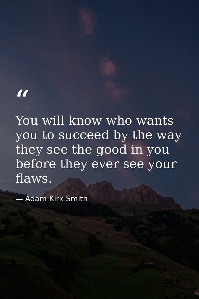 You will know who wants you to succeed by the way they see the good in you before they ever see your flaws. — Adam Kirk Smith
