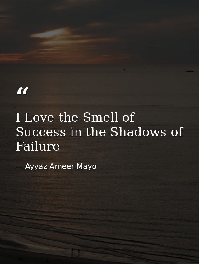 I Love the Smell of Success in the Shadows of Failure — Ayyaz Ameer Mayo