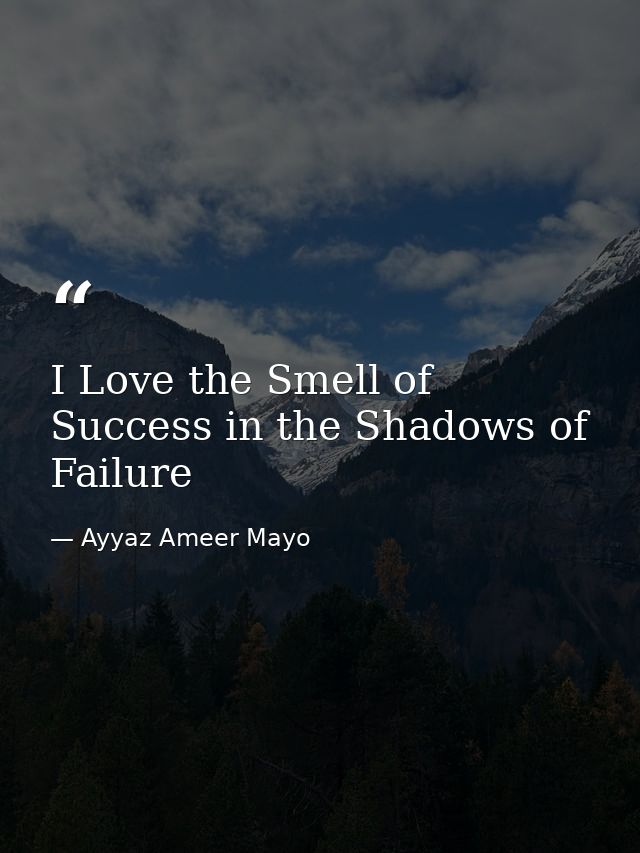 I Love the Smell of Success in the Shadows of Failure — Ayyaz Ameer Mayo