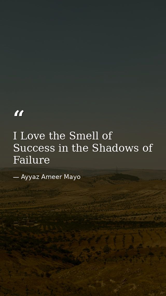 I Love the Smell of Success in the Shadows of Failure — Ayyaz Ameer Mayo