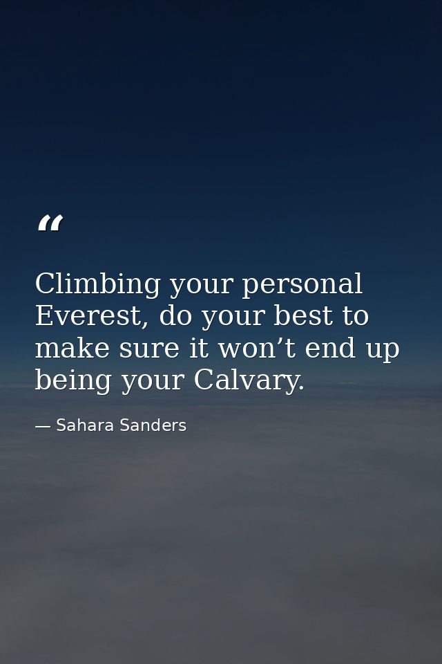 Climbing your personal Everest, do your best to make sure it won’t end up being your Calvary. — Sahara Sanders