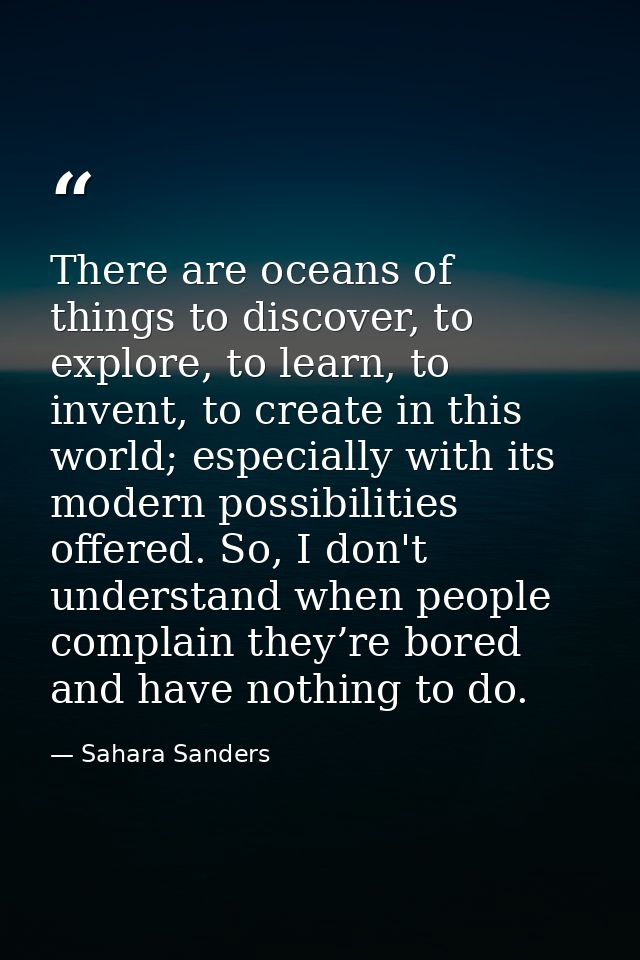 There are oceans of things to discover, to explore, to learn, to invent, to create in this world; especially with its mo — Sahara Sanders