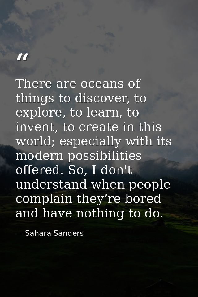 There are oceans of things to discover, to explore, to learn, to invent, to create in this world; especially with its mo — Sahara Sanders