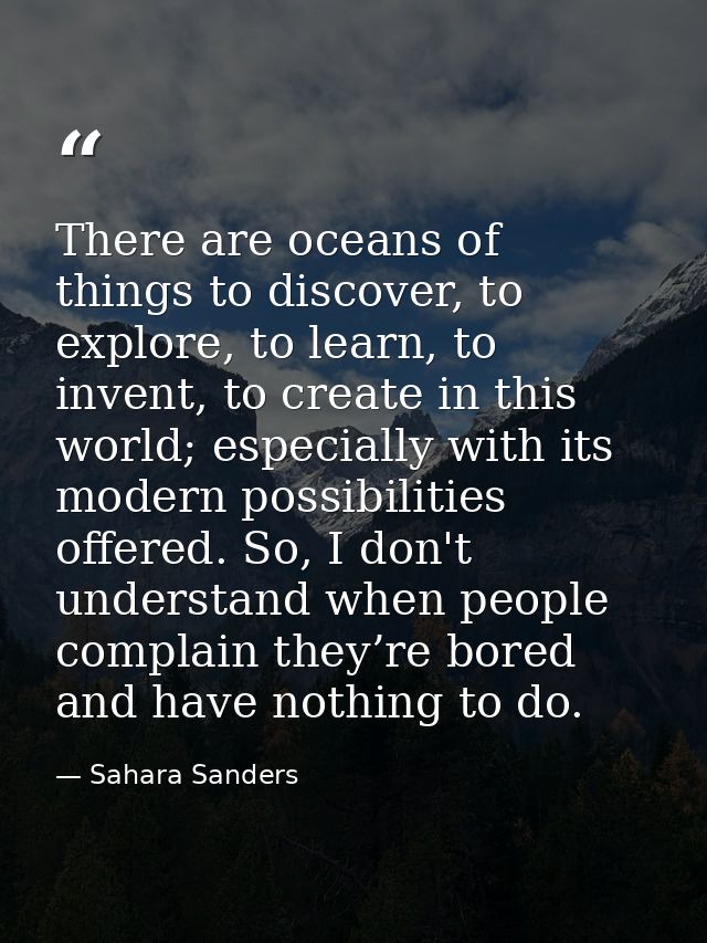 There are oceans of things to discover, to explore, to learn, to invent, to create in this world; especially with its mo — Sahara Sanders