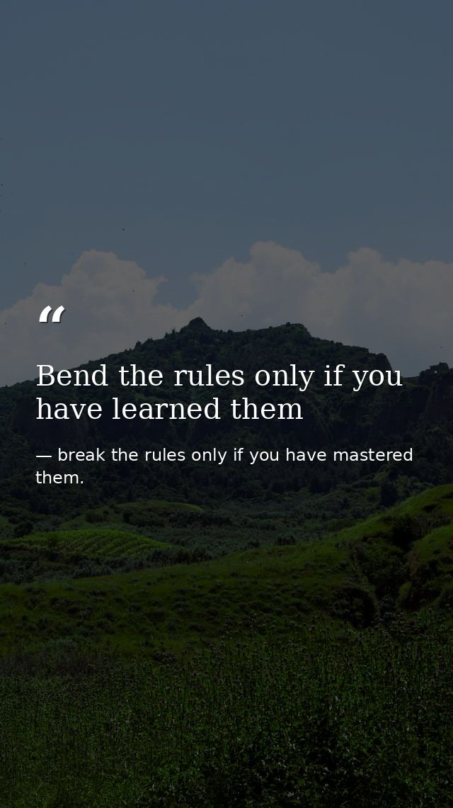 Bend the rules only if you have learned them — break the rules only if you have mastered them.