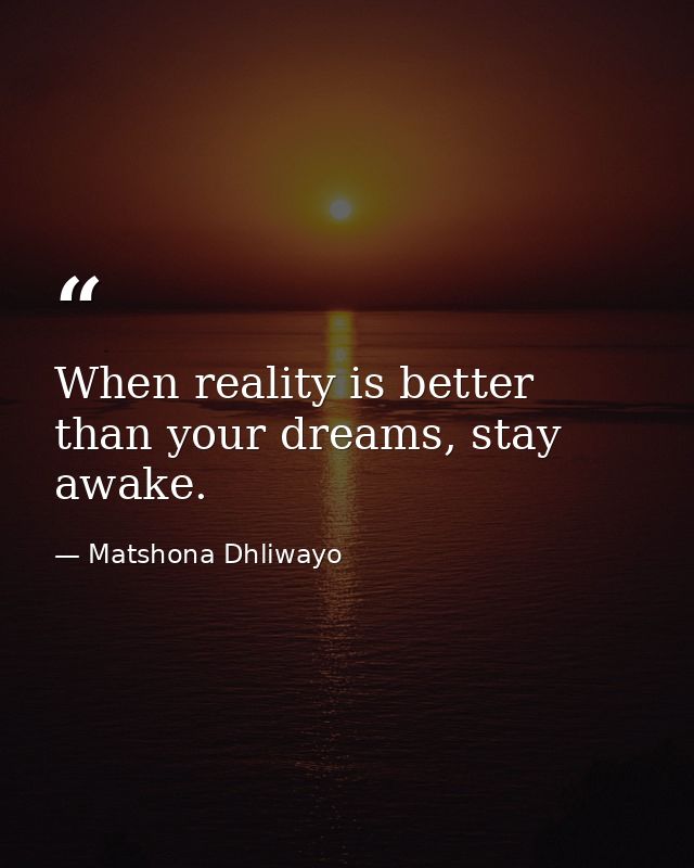 When reality is better than your dreams, stay awake. — Matshona Dhliwayo