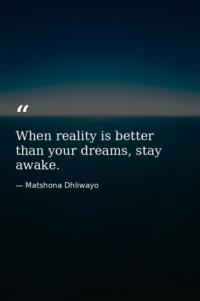When reality is better than your dreams, stay awake. — Matshona Dhliwayo
