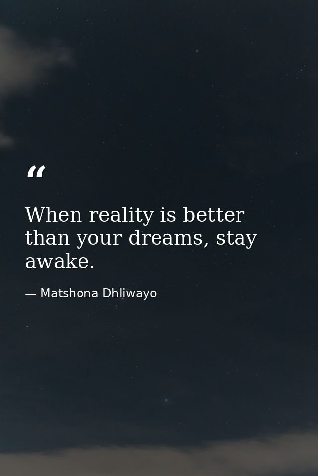When reality is better than your dreams, stay awake. — Matshona Dhliwayo