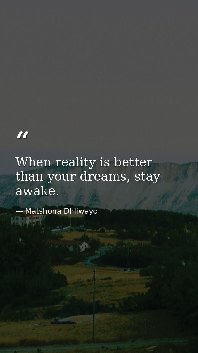 When reality is better than your dreams, stay awake. — Matshona Dhliwayo