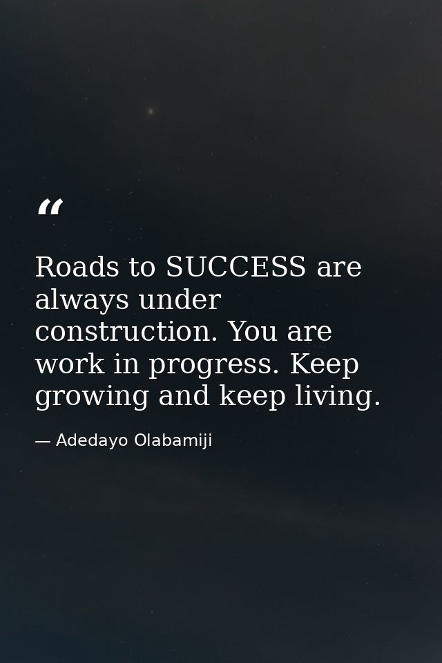 Roads to SUCCESS are always under construction. You are work in progress. Keep growing and keep living. — Adedayo Olabamiji
