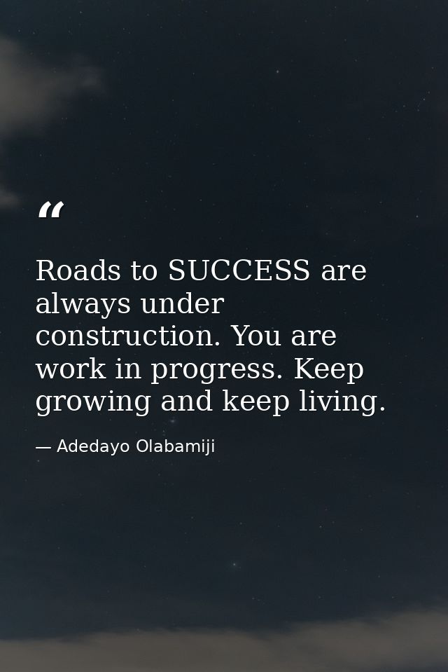 Roads to SUCCESS are always under construction. You are work in progress. Keep growing and keep living. — Adedayo Olabamiji