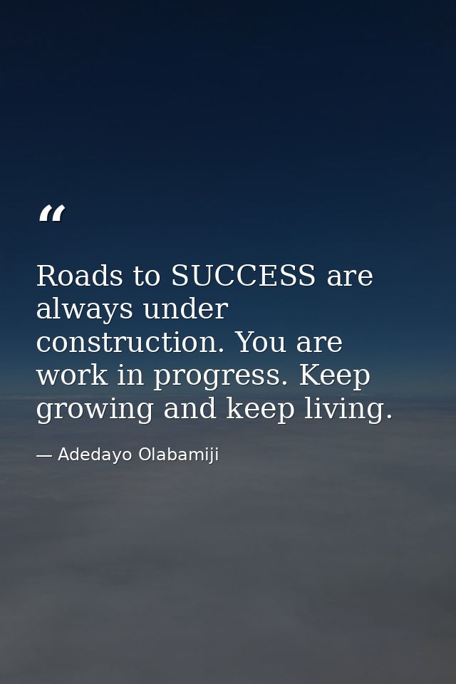 Roads to SUCCESS are always under construction. You are work in progress. Keep growing and keep living. — Adedayo Olabamiji