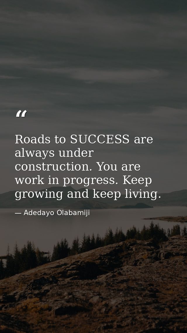 Roads to SUCCESS are always under construction. You are work in progress. Keep growing and keep living. — Adedayo Olabamiji