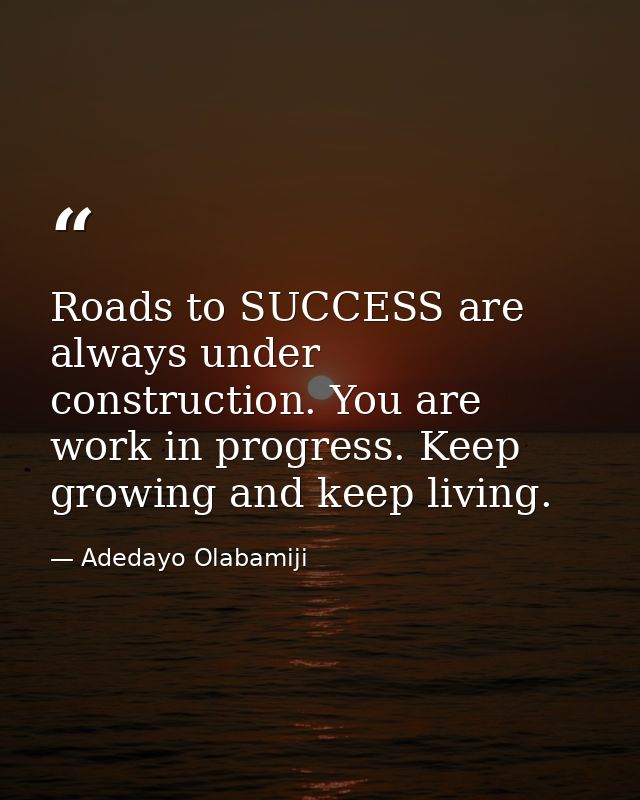 Roads to SUCCESS are always under construction. You are work in progress. Keep growing and keep living. — Adedayo Olabamiji