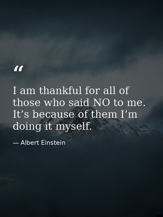 I am thankful for all of those who said NO to me. It’s because of them I’m doing it myself. — Albert Einstein