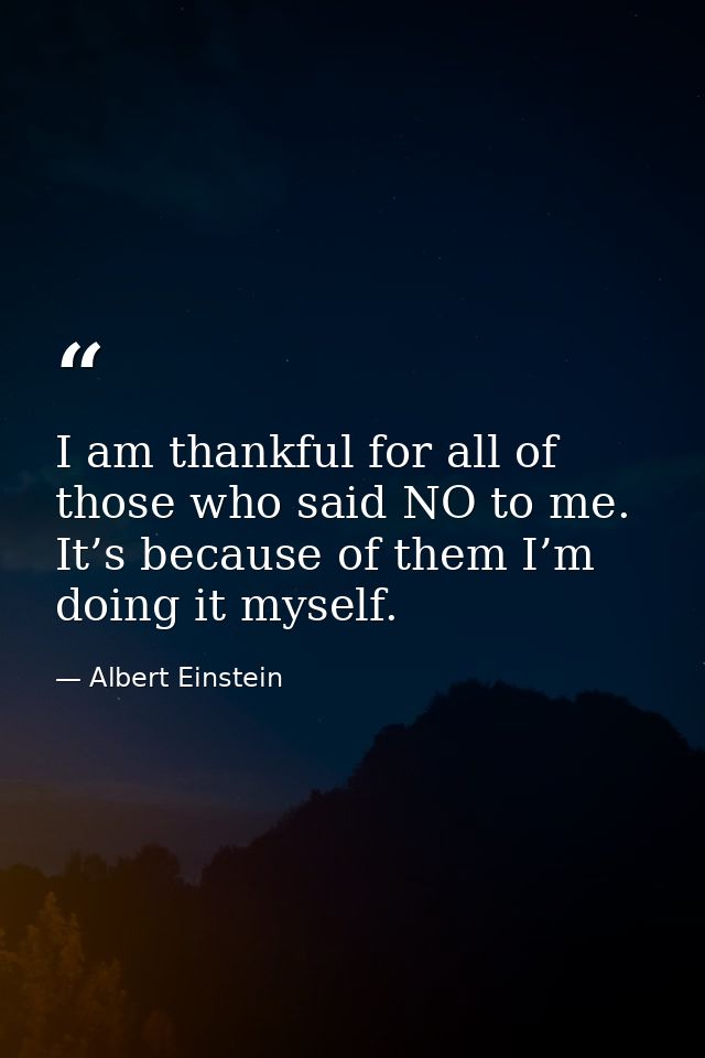 I am thankful for all of those who said NO to me. It’s because of them I’m doing it myself. — Albert Einstein