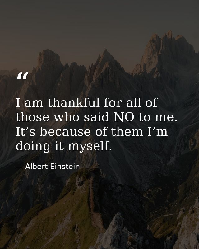 I am thankful for all of those who said NO to me. It’s because of them I’m doing it myself. — Albert Einstein