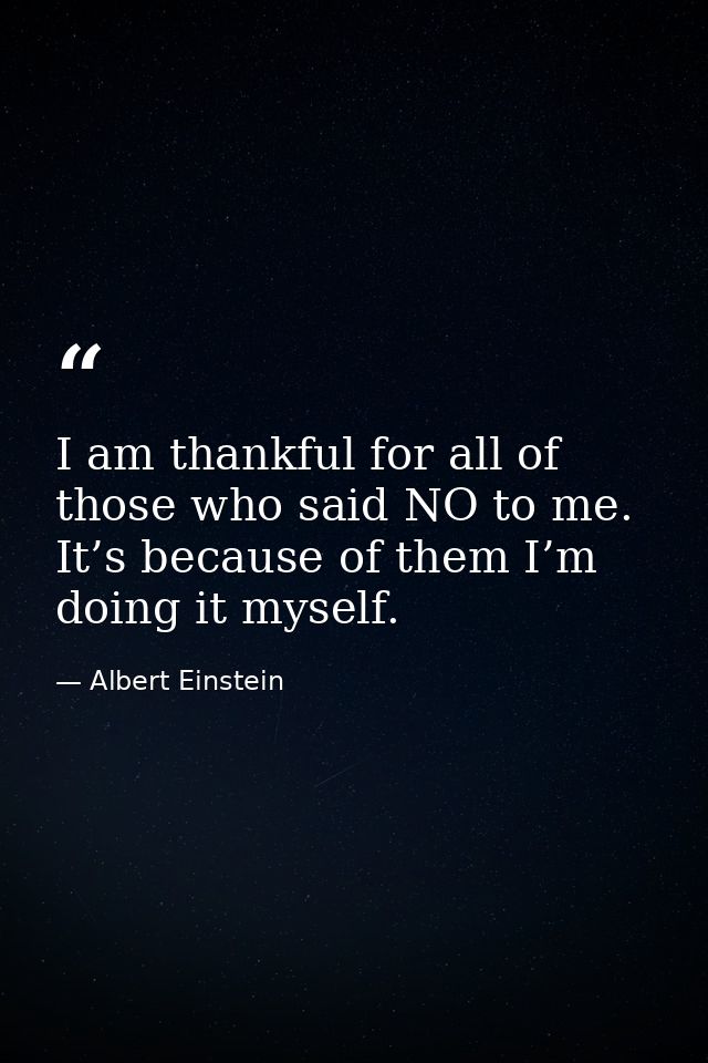 I am thankful for all of those who said NO to me. It’s because of them I’m doing it myself. — Albert Einstein
