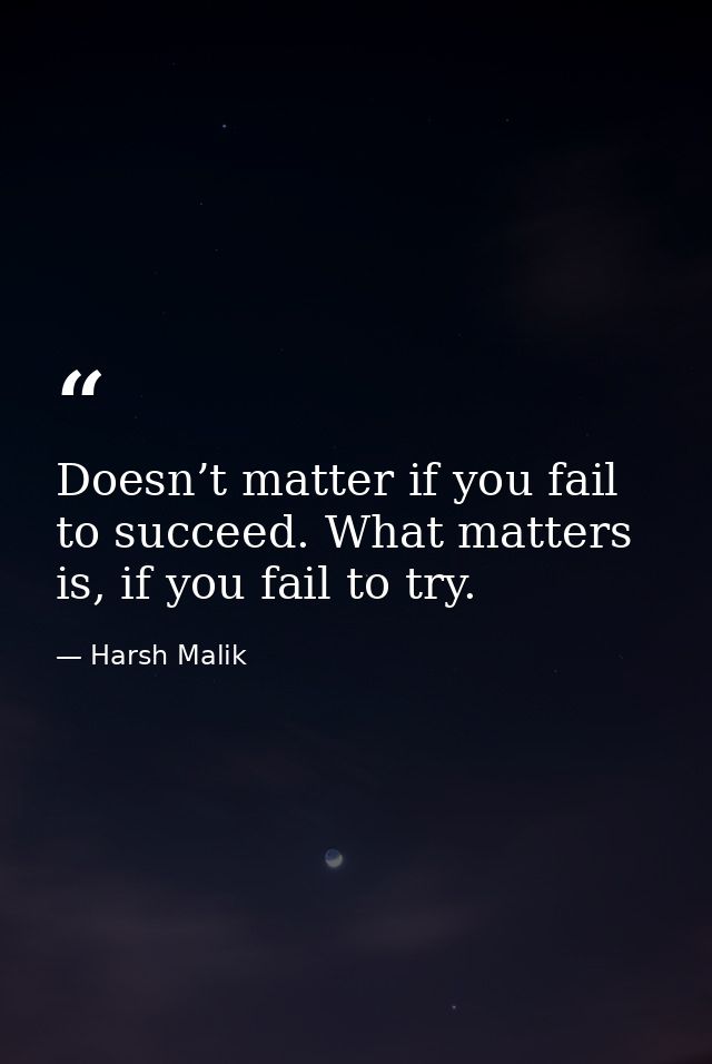 Doesn’t matter if you fail to succeed. What matters is, if you fail to try. — Harsh Malik