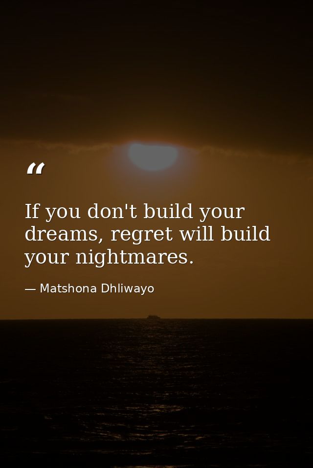 If you don't build your dreams, regret will build your nightmares. — Matshona Dhliwayo