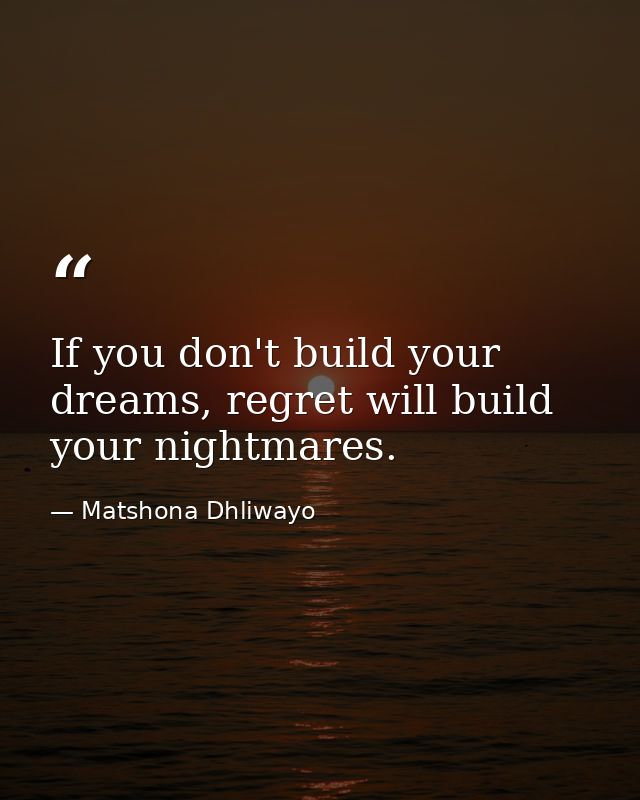 If you don't build your dreams, regret will build your nightmares. — Matshona Dhliwayo