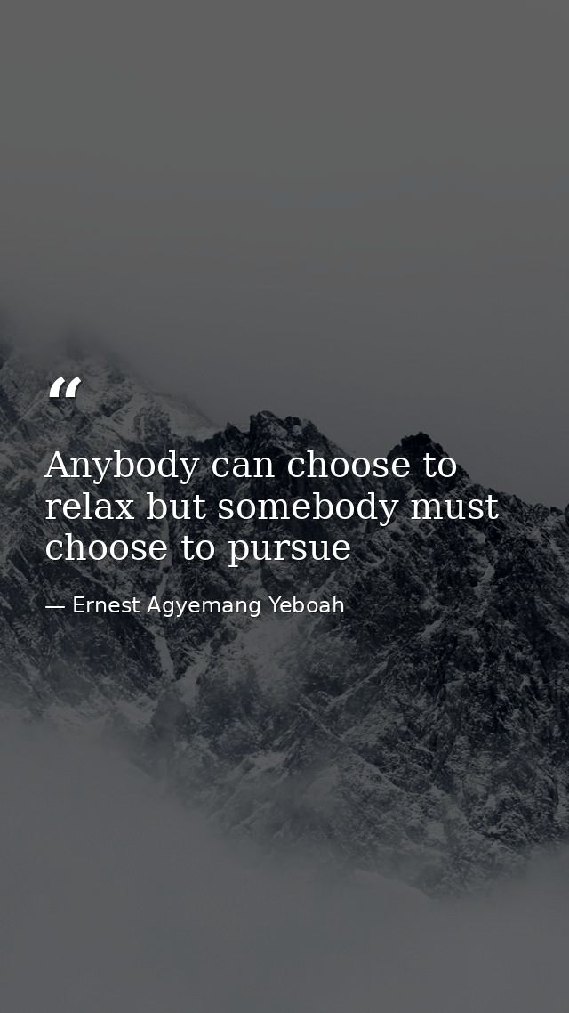 Anybody can choose to relax but somebody must choose to pursue — Ernest Agyemang Yeboah