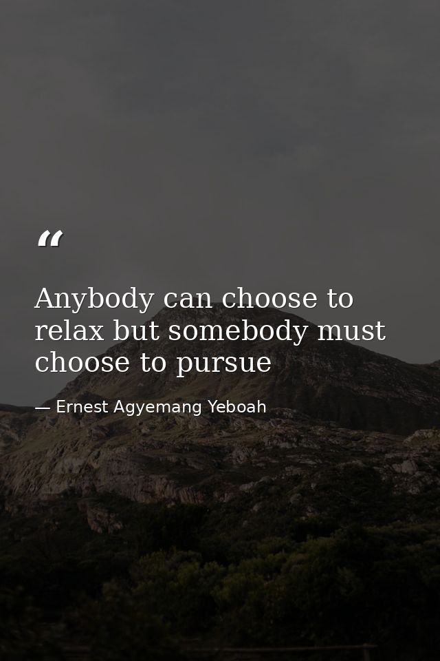 Anybody can choose to relax but somebody must choose to pursue — Ernest Agyemang Yeboah