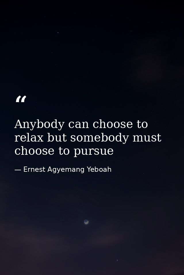 Anybody can choose to relax but somebody must choose to pursue — Ernest Agyemang Yeboah