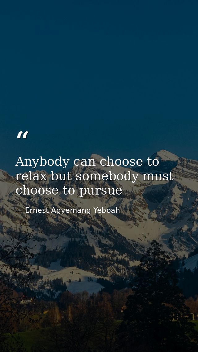 Anybody can choose to relax but somebody must choose to pursue — Ernest Agyemang Yeboah