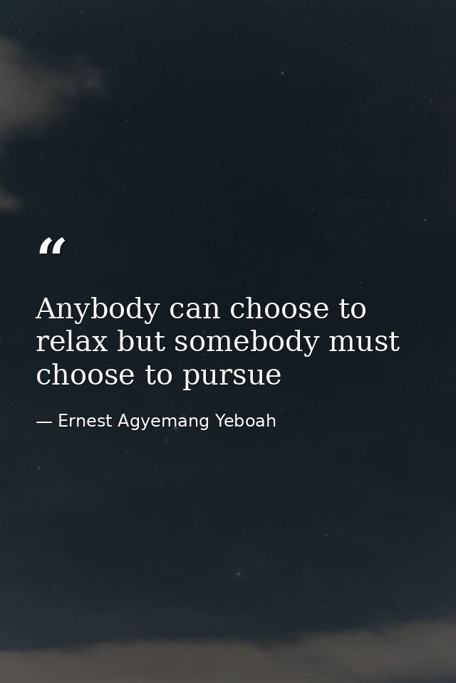 Anybody can choose to relax but somebody must choose to pursue — Ernest Agyemang Yeboah
