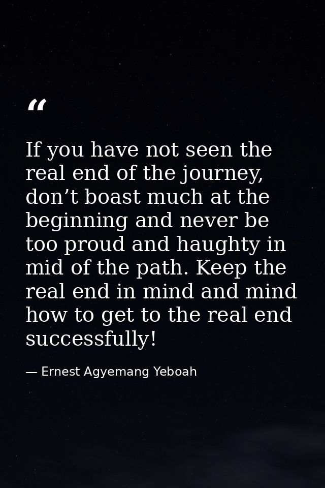 If you have not seen the real end of the journey, don’t boast much at the beginning and never be too proud and haughty i — Ernest Agyemang Yeboah